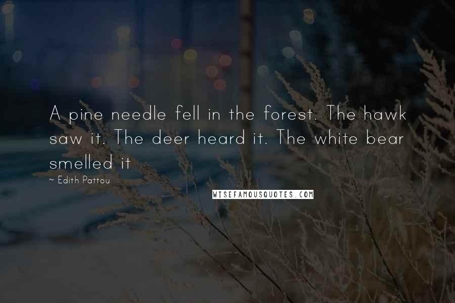 Edith Pattou Quotes: A pine needle fell in the forest. The hawk saw it. The deer heard it. The white bear smelled it