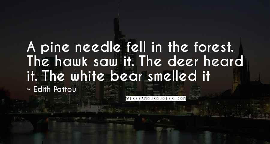 Edith Pattou Quotes: A pine needle fell in the forest. The hawk saw it. The deer heard it. The white bear smelled it