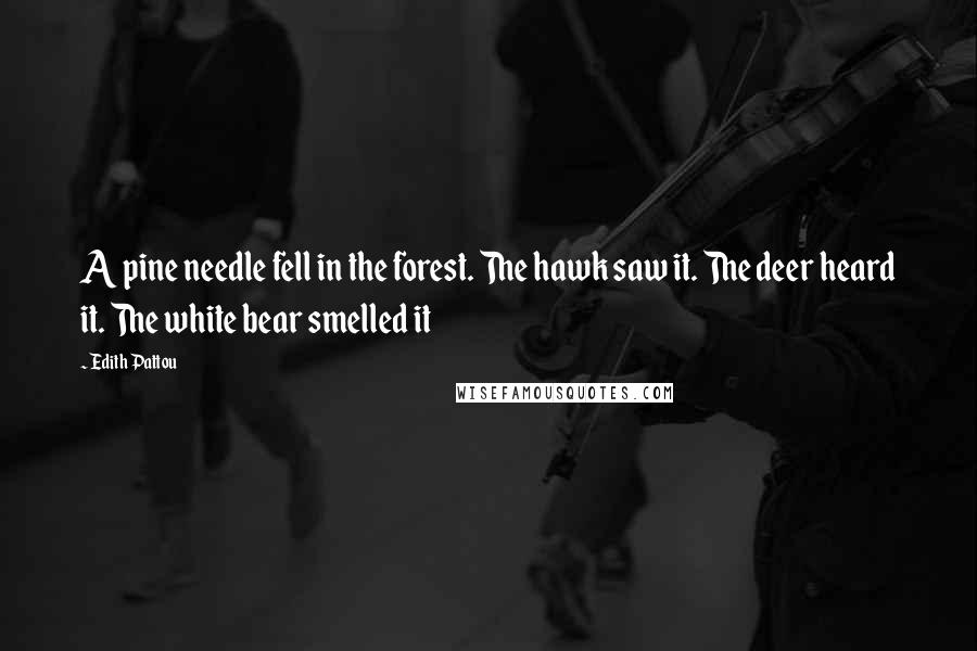 Edith Pattou Quotes: A pine needle fell in the forest. The hawk saw it. The deer heard it. The white bear smelled it