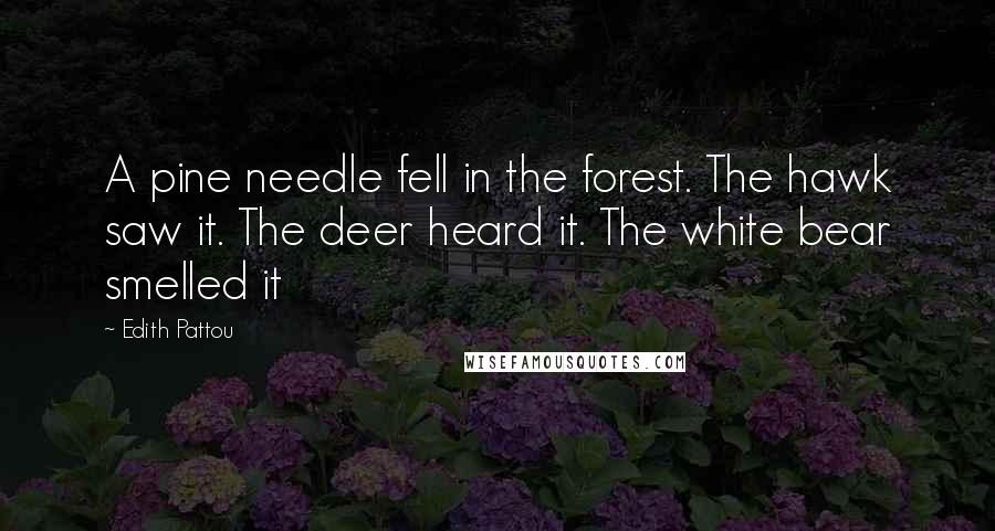 Edith Pattou Quotes: A pine needle fell in the forest. The hawk saw it. The deer heard it. The white bear smelled it