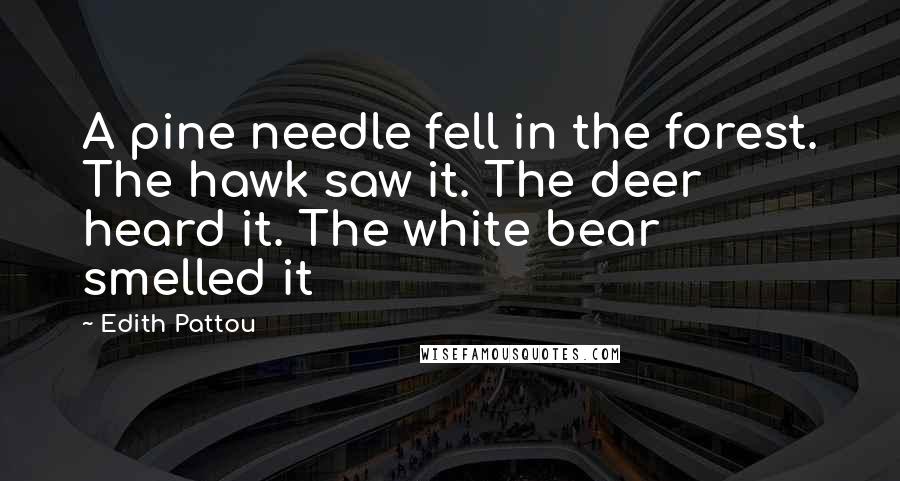 Edith Pattou Quotes: A pine needle fell in the forest. The hawk saw it. The deer heard it. The white bear smelled it