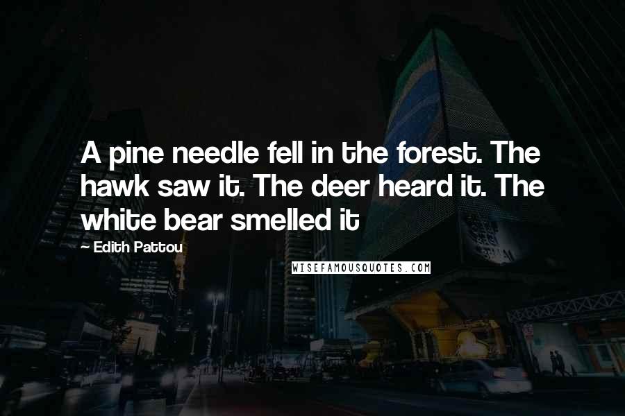 Edith Pattou Quotes: A pine needle fell in the forest. The hawk saw it. The deer heard it. The white bear smelled it