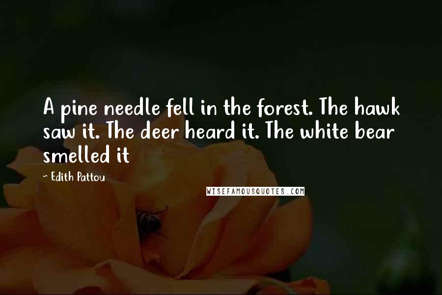 Edith Pattou Quotes: A pine needle fell in the forest. The hawk saw it. The deer heard it. The white bear smelled it