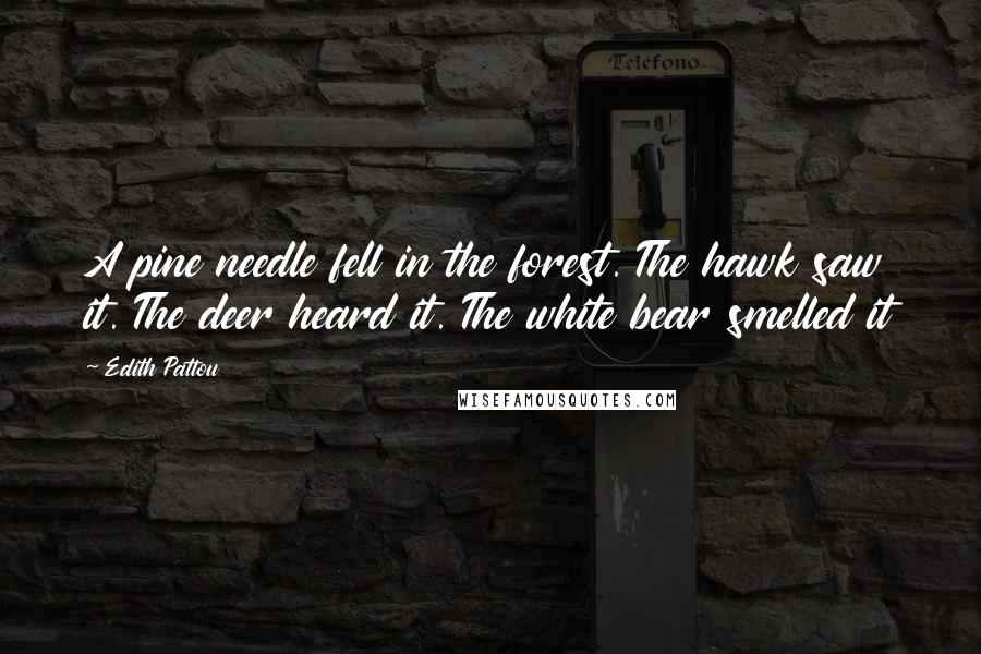 Edith Pattou Quotes: A pine needle fell in the forest. The hawk saw it. The deer heard it. The white bear smelled it