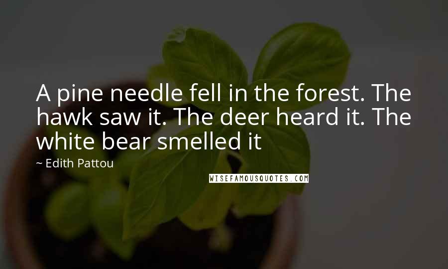 Edith Pattou Quotes: A pine needle fell in the forest. The hawk saw it. The deer heard it. The white bear smelled it