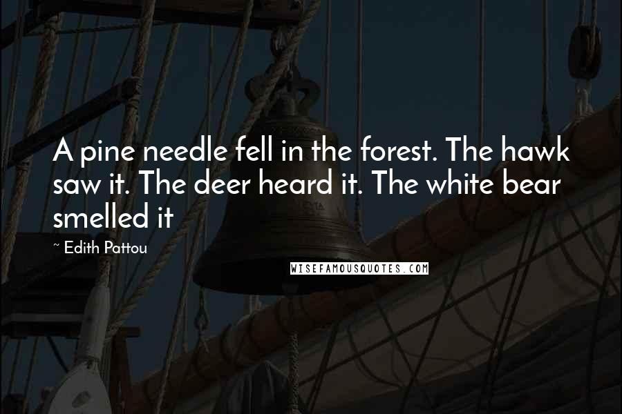 Edith Pattou Quotes: A pine needle fell in the forest. The hawk saw it. The deer heard it. The white bear smelled it