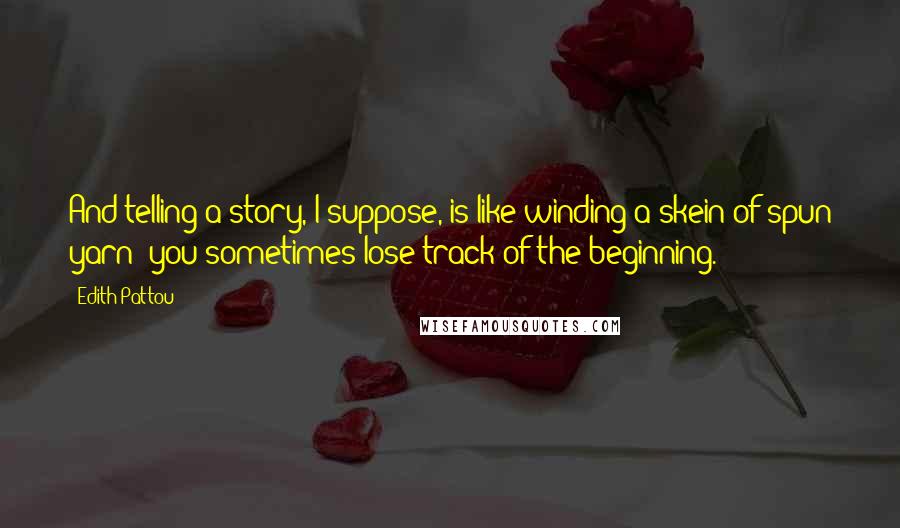 Edith Pattou Quotes: And telling a story, I suppose, is like winding a skein of spun yarn- you sometimes lose track of the beginning.