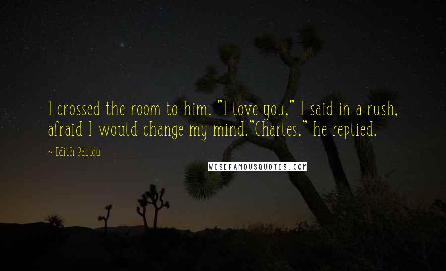 Edith Pattou Quotes: I crossed the room to him. "I love you," I said in a rush, afraid I would change my mind."Charles," he replied.