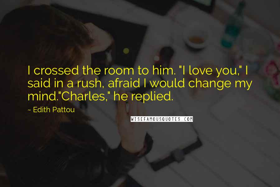 Edith Pattou Quotes: I crossed the room to him. "I love you," I said in a rush, afraid I would change my mind."Charles," he replied.