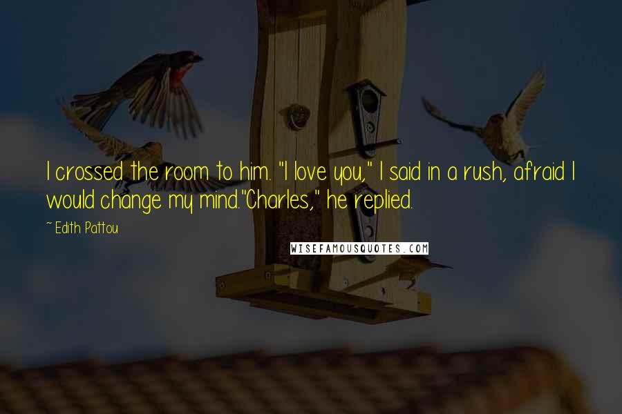 Edith Pattou Quotes: I crossed the room to him. "I love you," I said in a rush, afraid I would change my mind."Charles," he replied.