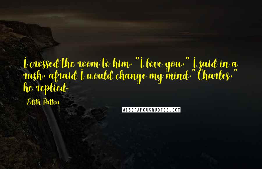 Edith Pattou Quotes: I crossed the room to him. "I love you," I said in a rush, afraid I would change my mind."Charles," he replied.