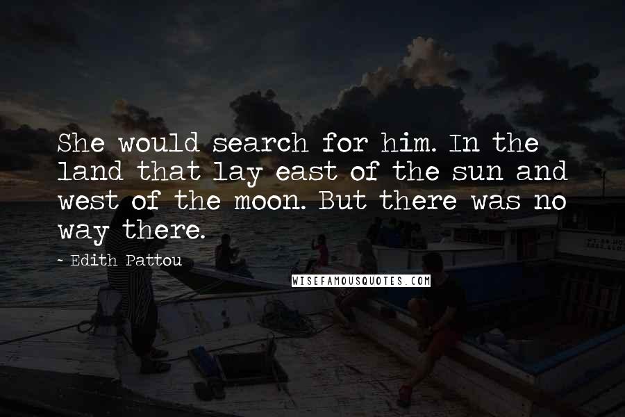 Edith Pattou Quotes: She would search for him. In the land that lay east of the sun and west of the moon. But there was no way there.