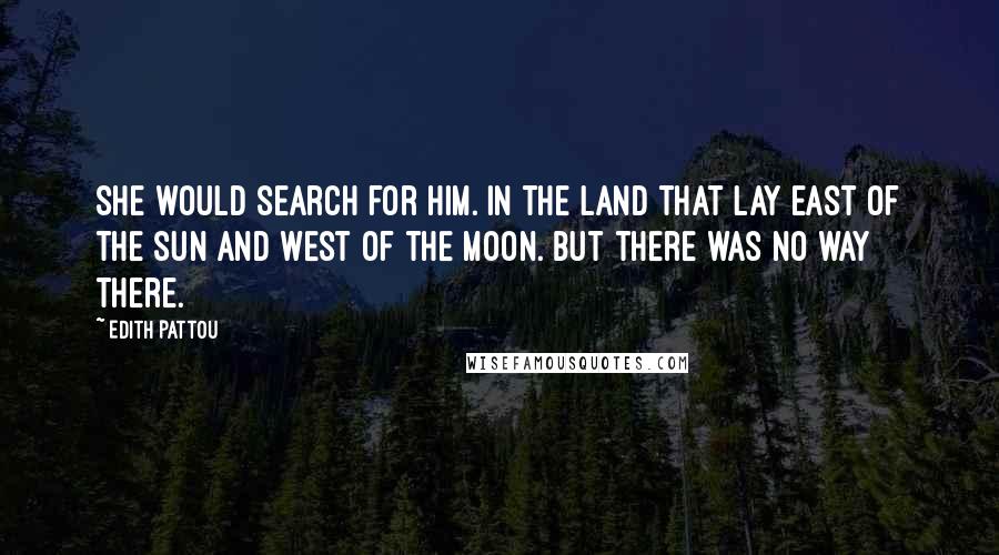 Edith Pattou Quotes: She would search for him. In the land that lay east of the sun and west of the moon. But there was no way there.