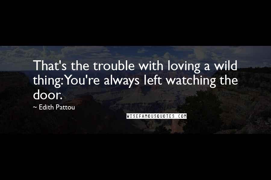 Edith Pattou Quotes: That's the trouble with loving a wild thing: You're always left watching the door.