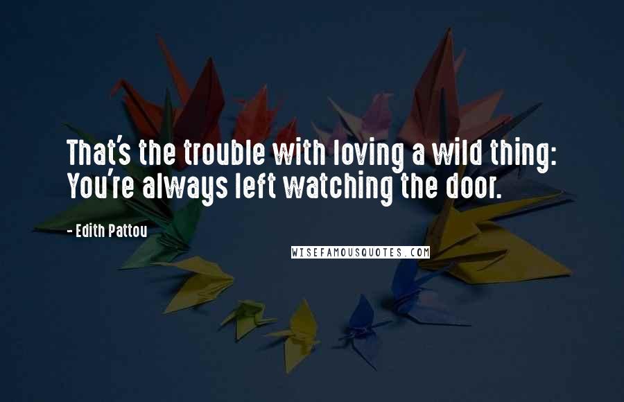 Edith Pattou Quotes: That's the trouble with loving a wild thing: You're always left watching the door.