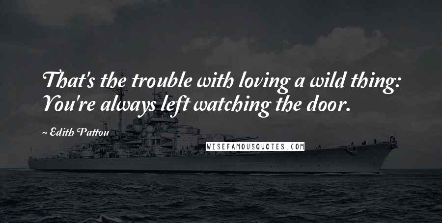 Edith Pattou Quotes: That's the trouble with loving a wild thing: You're always left watching the door.