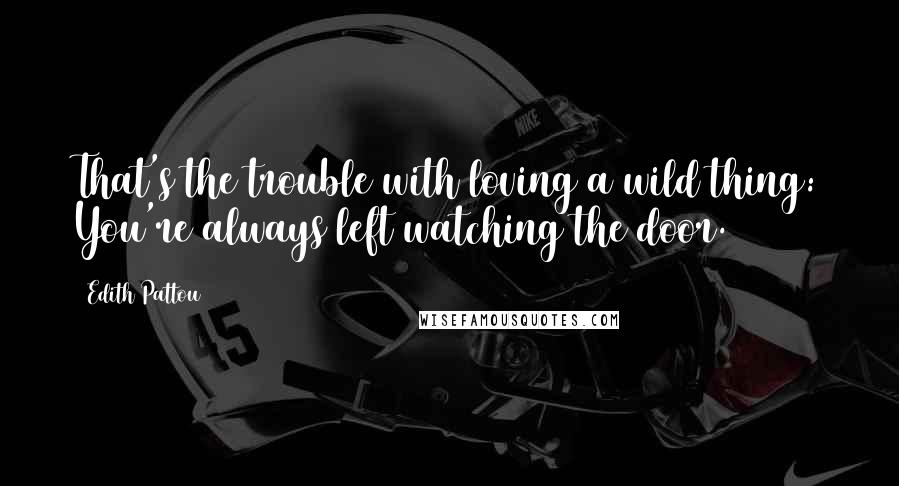 Edith Pattou Quotes: That's the trouble with loving a wild thing: You're always left watching the door.