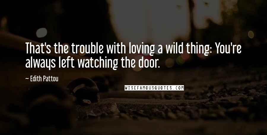 Edith Pattou Quotes: That's the trouble with loving a wild thing: You're always left watching the door.