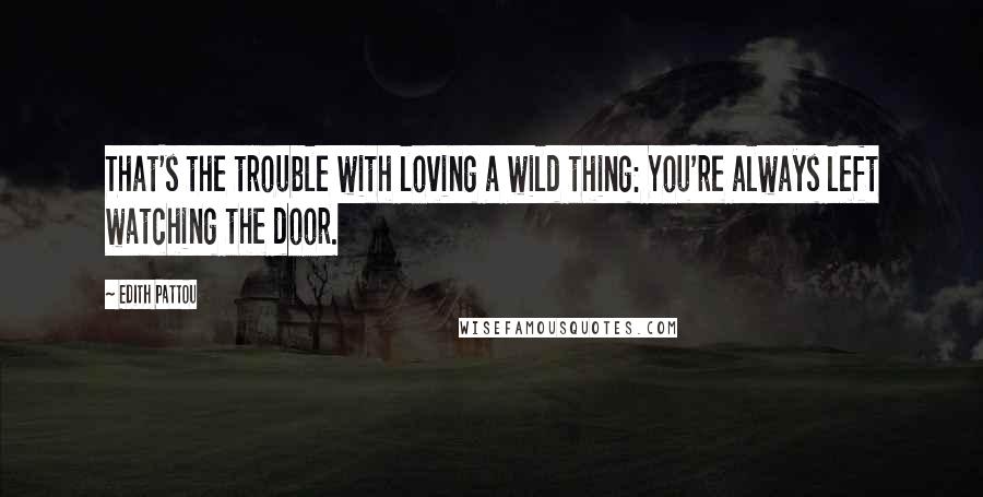 Edith Pattou Quotes: That's the trouble with loving a wild thing: You're always left watching the door.