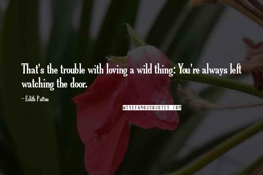 Edith Pattou Quotes: That's the trouble with loving a wild thing: You're always left watching the door.