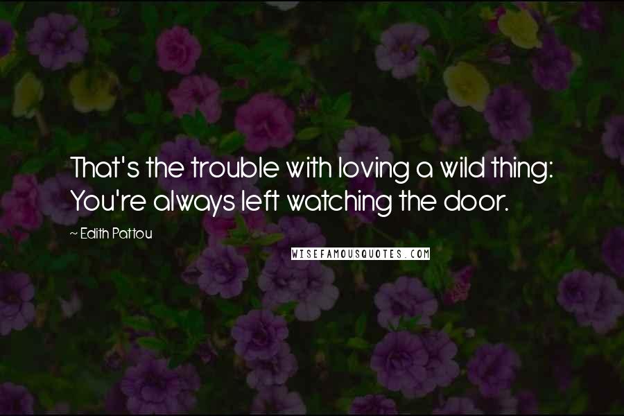 Edith Pattou Quotes: That's the trouble with loving a wild thing: You're always left watching the door.