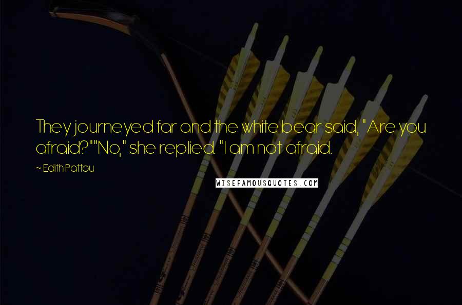 Edith Pattou Quotes: They journeyed far and the white bear said, "Are you afraid?""No," she replied. "I am not afraid.