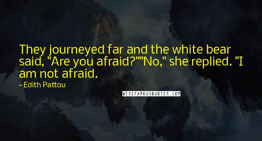 Edith Pattou Quotes: They journeyed far and the white bear said, "Are you afraid?""No," she replied. "I am not afraid.