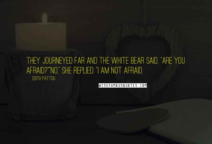 Edith Pattou Quotes: They journeyed far and the white bear said, "Are you afraid?""No," she replied. "I am not afraid.