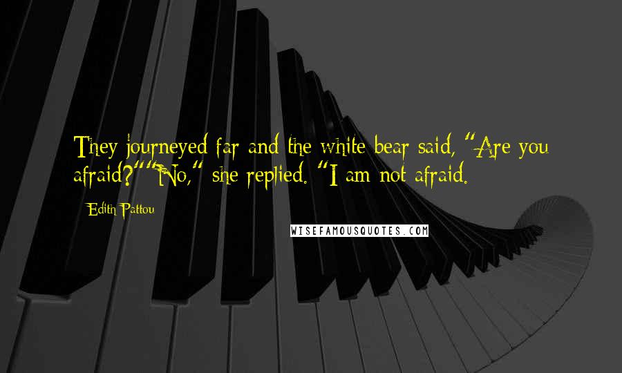 Edith Pattou Quotes: They journeyed far and the white bear said, "Are you afraid?""No," she replied. "I am not afraid.