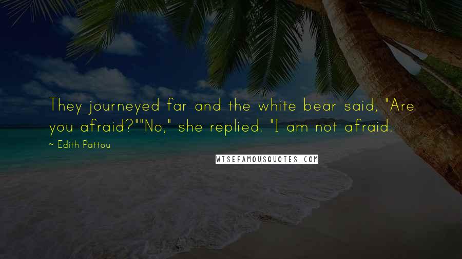 Edith Pattou Quotes: They journeyed far and the white bear said, "Are you afraid?""No," she replied. "I am not afraid.