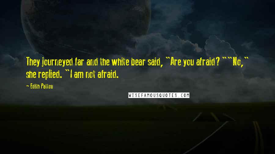 Edith Pattou Quotes: They journeyed far and the white bear said, "Are you afraid?""No," she replied. "I am not afraid.