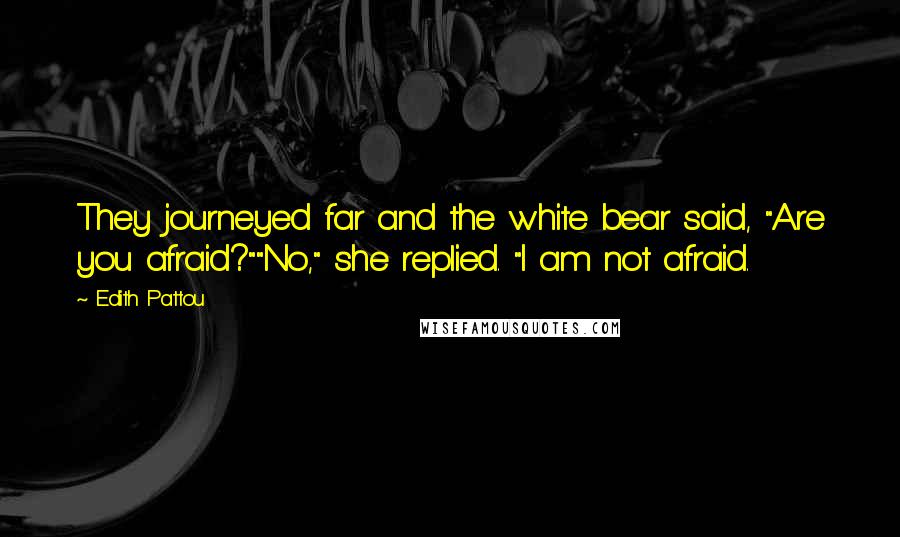 Edith Pattou Quotes: They journeyed far and the white bear said, "Are you afraid?""No," she replied. "I am not afraid.