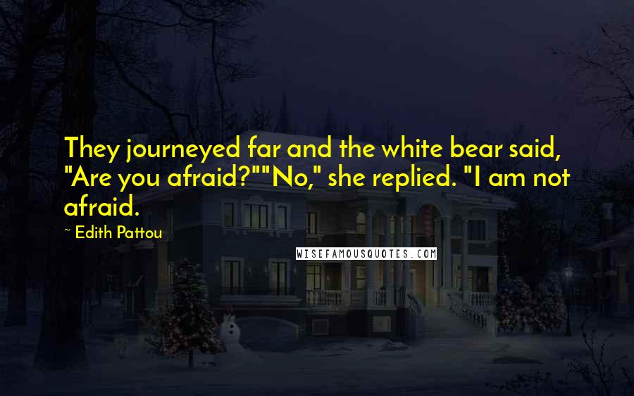 Edith Pattou Quotes: They journeyed far and the white bear said, "Are you afraid?""No," she replied. "I am not afraid.