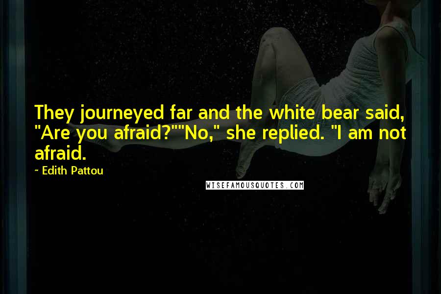 Edith Pattou Quotes: They journeyed far and the white bear said, "Are you afraid?""No," she replied. "I am not afraid.