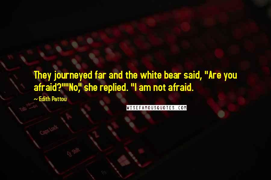 Edith Pattou Quotes: They journeyed far and the white bear said, "Are you afraid?""No," she replied. "I am not afraid.