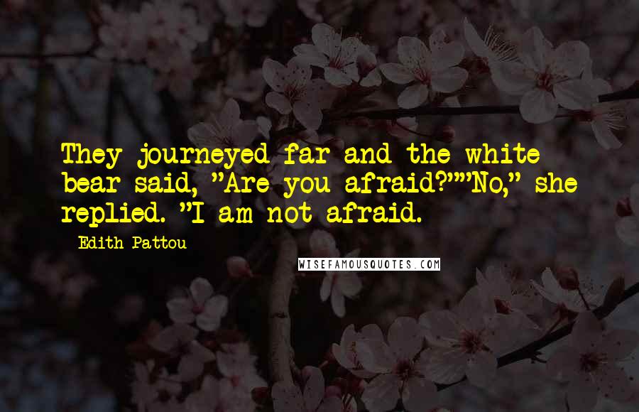 Edith Pattou Quotes: They journeyed far and the white bear said, "Are you afraid?""No," she replied. "I am not afraid.