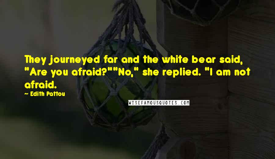 Edith Pattou Quotes: They journeyed far and the white bear said, "Are you afraid?""No," she replied. "I am not afraid.