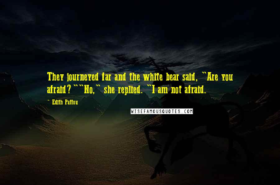 Edith Pattou Quotes: They journeyed far and the white bear said, "Are you afraid?""No," she replied. "I am not afraid.