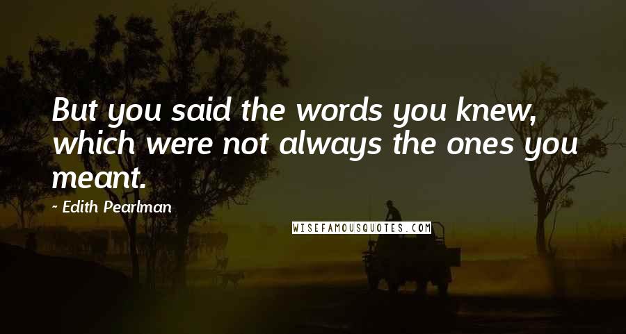 Edith Pearlman Quotes: But you said the words you knew, which were not always the ones you meant.