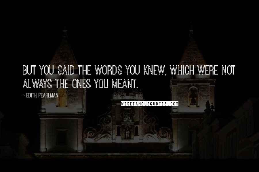 Edith Pearlman Quotes: But you said the words you knew, which were not always the ones you meant.