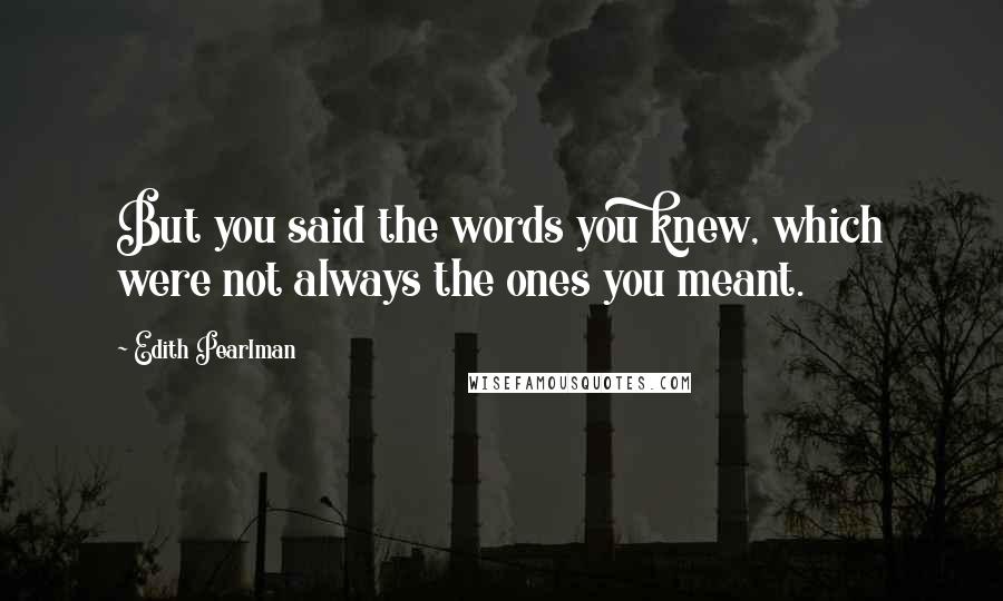 Edith Pearlman Quotes: But you said the words you knew, which were not always the ones you meant.