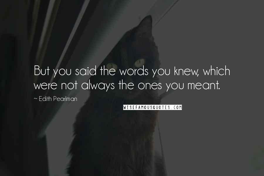 Edith Pearlman Quotes: But you said the words you knew, which were not always the ones you meant.