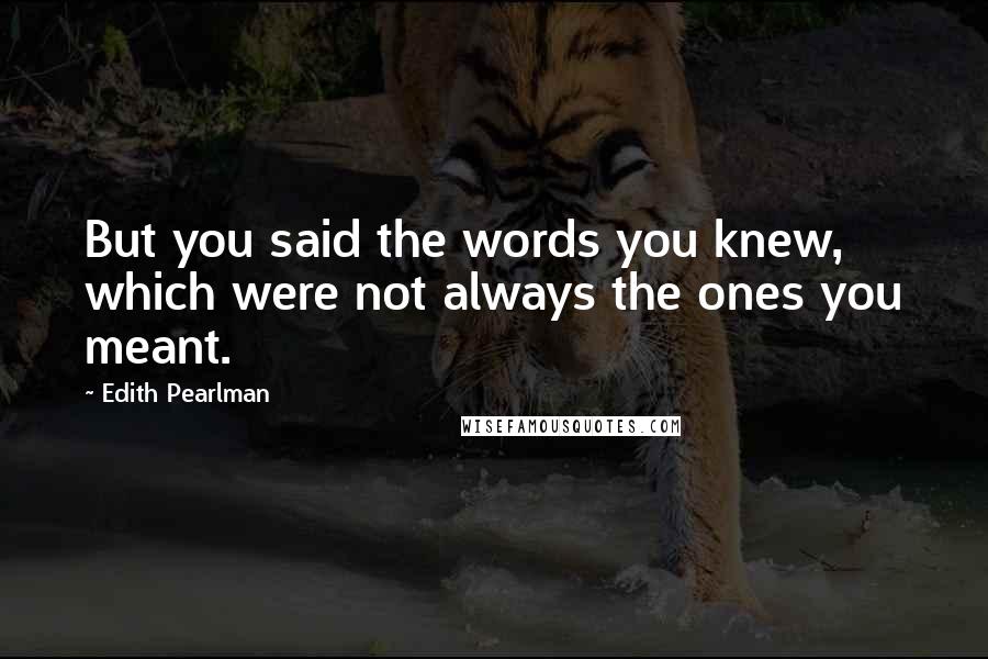 Edith Pearlman Quotes: But you said the words you knew, which were not always the ones you meant.