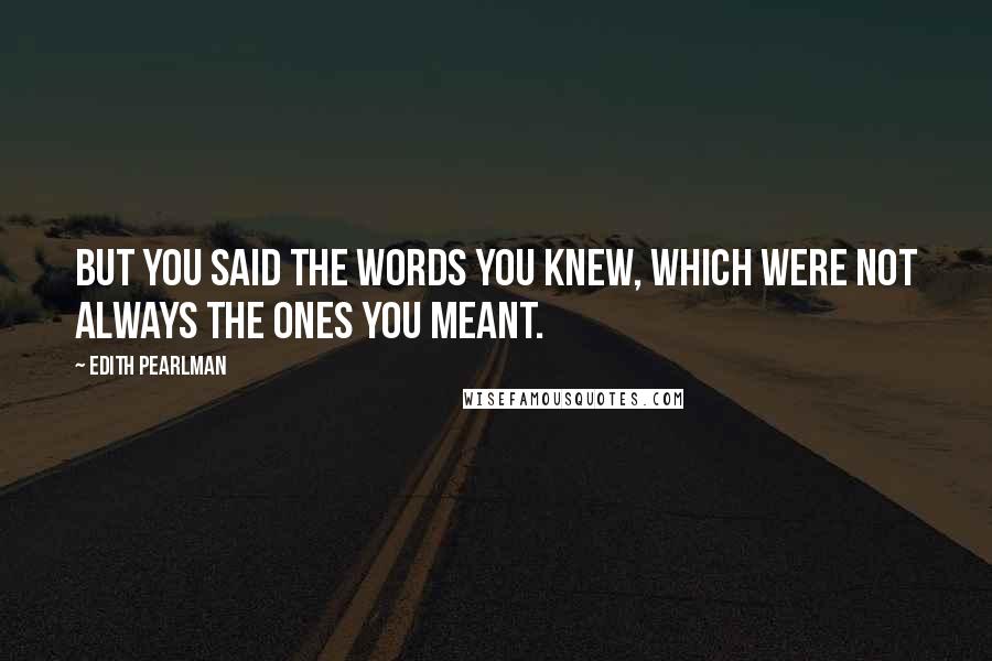 Edith Pearlman Quotes: But you said the words you knew, which were not always the ones you meant.