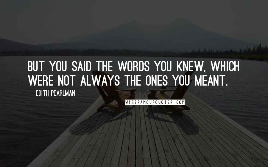 Edith Pearlman Quotes: But you said the words you knew, which were not always the ones you meant.