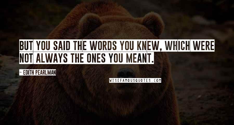Edith Pearlman Quotes: But you said the words you knew, which were not always the ones you meant.