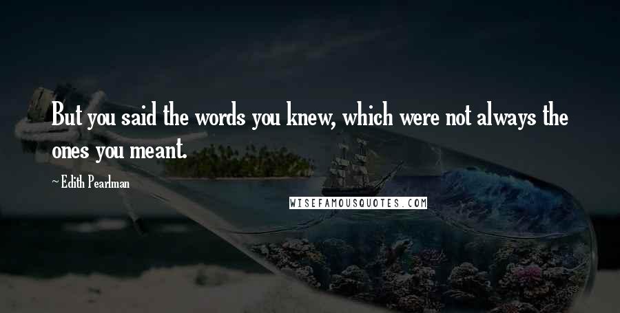 Edith Pearlman Quotes: But you said the words you knew, which were not always the ones you meant.