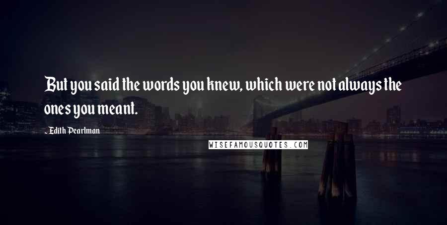 Edith Pearlman Quotes: But you said the words you knew, which were not always the ones you meant.