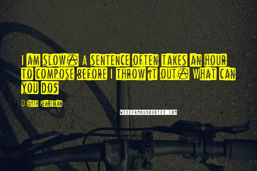 Edith Pearlman Quotes: I am slow. A sentence often takes an hour to compose before I throw it out. What can you do?