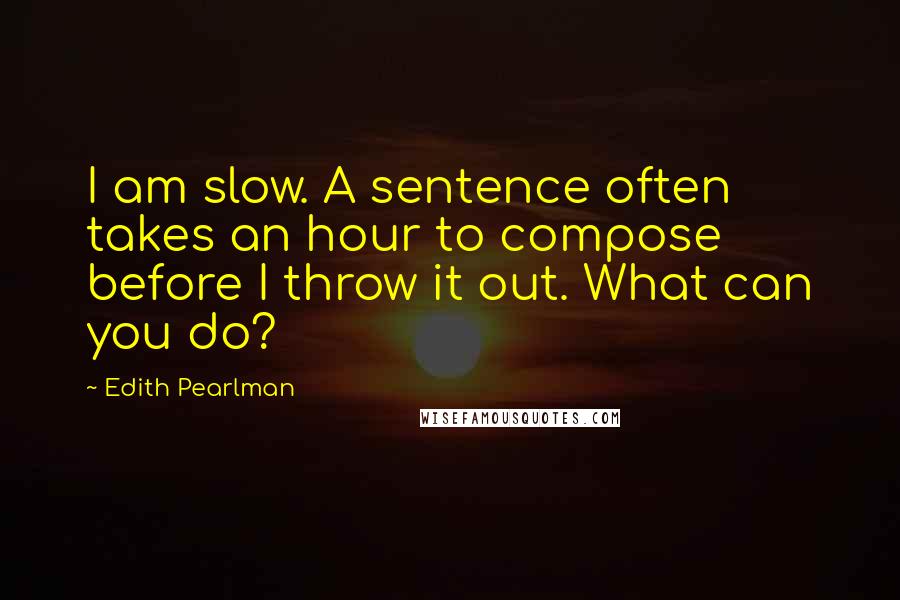 Edith Pearlman Quotes: I am slow. A sentence often takes an hour to compose before I throw it out. What can you do?